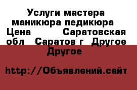 Услуги мастера маникюра,педикюра › Цена ­ 700 - Саратовская обл., Саратов г. Другое » Другое   